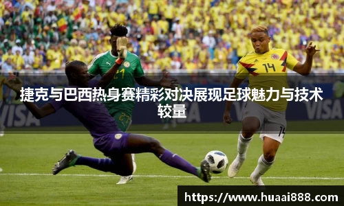 捷克与巴西热身赛精彩对决展现足球魅力与技术较量